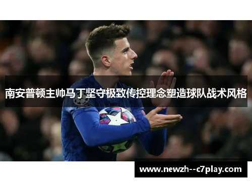 南安普顿主帅马丁坚守极致传控理念塑造球队战术风格