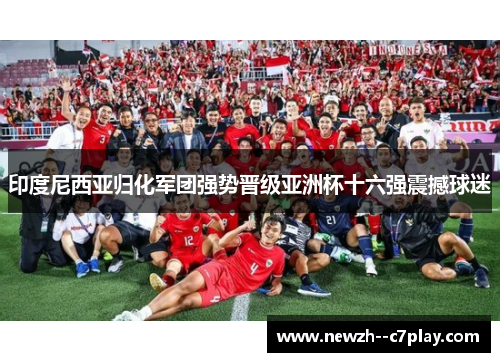 印度尼西亚归化军团强势晋级亚洲杯十六强震撼球迷