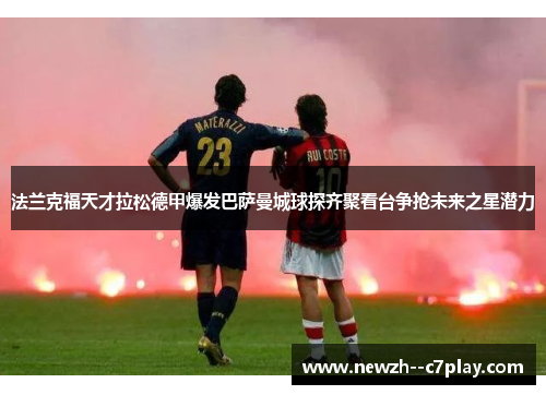 法兰克福天才拉松德甲爆发巴萨曼城球探齐聚看台争抢未来之星潜力