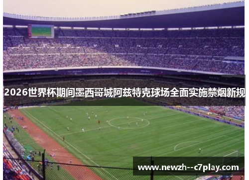 2026世界杯期间墨西哥城阿兹特克球场全面实施禁烟新规