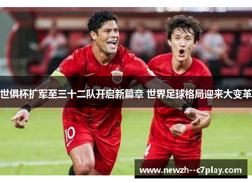 世俱杯扩军至三十二队开启新篇章 世界足球格局迎来大变革