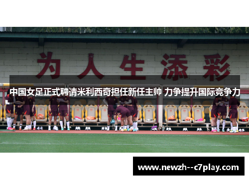 中国女足正式聘请米利西奇担任新任主帅 力争提升国际竞争力