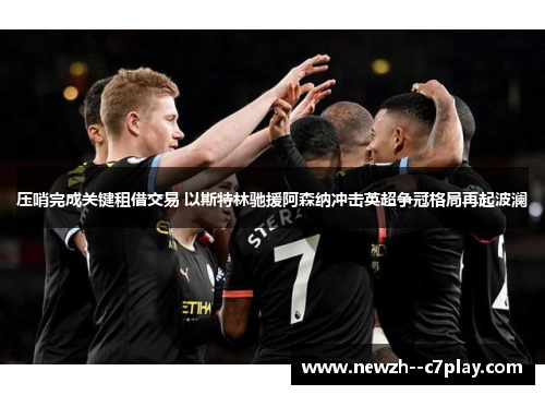 压哨完成关键租借交易 以斯特林驰援阿森纳冲击英超争冠格局再起波澜 压哨完成关键租借交易 以斯特林驰援阿森纳冲击英超争冠格局再起波澜