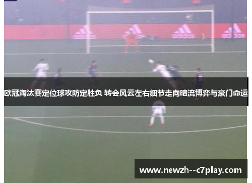 欧冠淘汰赛定位球攻防定胜负 转会风云左右细节走向暗流博弈与豪门命运 欧冠淘汰赛定位球攻防定胜负 转会风云左右细节走向暗流博弈与豪门命运